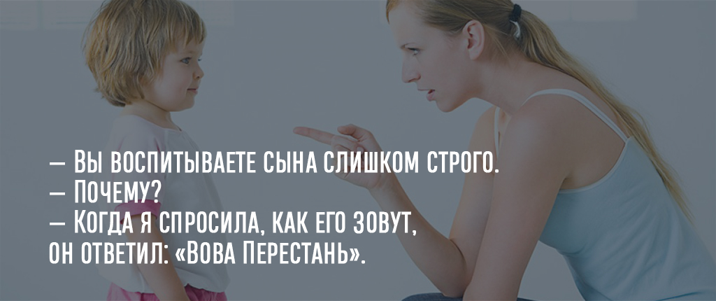— Вы воспитываете сына слишком строго.
— Почему?
— Когда я спросила, как его зовут, он ответил: «Вова Перестань»