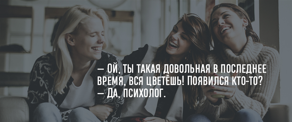 — Ой, ты такая довольная в последнее время, вся цветёшь! Появился кто-то?
— Да, психолог.