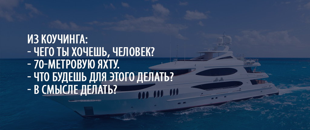 Из коучинга:
— Чего ты хочешь, человек?
— 70-метровую яхту.
— И что ты будешь для этого делать?
— В смысле делать?