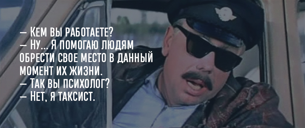 — Кем вы работаете?
— Ну... Я помогаю людям обрести свое место в данный момент их жизни.
— Так вы психолог?
— Нет, я таксист.